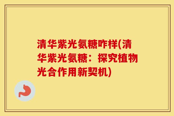 清华紫光氨糖咋样(清华紫光氨糖:探究植物光合作用新契机) 清华紫光氨糖咋样(清华紫光氨糖:探究植物光合作用新契机)