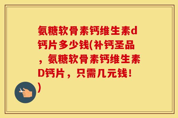 氨糖软骨素钙维生素d钙片多少钱(补钙圣品，氨糖软骨素钙维生素D钙片，只需几元钱！)