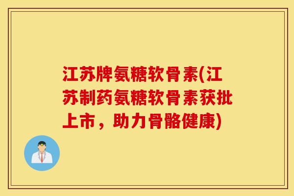 江苏牌氨糖软骨素(江苏制药氨糖软骨素获批上市，助力骨骼健康)