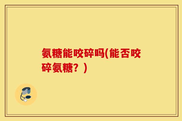 氨糖能咬碎吗(能否咬碎氨糖?) 氨糖能咬碎吗(能否咬碎氨糖?)