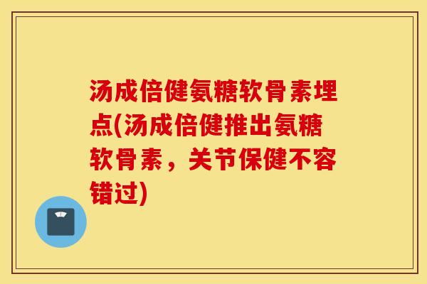 汤成倍健氨糖软骨素埋点(汤成倍健推出氨糖软骨素,关节保健不容错过) 汤成倍健氨糖软骨素埋点(汤成倍健推出氨糖软骨素,关节保健不容错过)