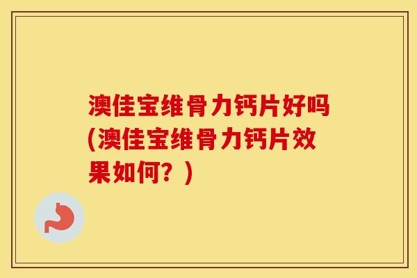 澳佳宝维骨力钙片好吗(澳佳宝维骨力钙片效果如何?) 澳佳宝维骨力钙片好吗(澳佳宝维骨力钙片效果如何?)