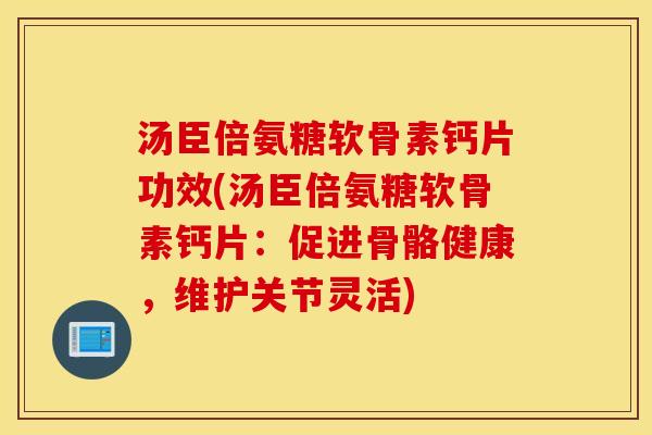 汤臣倍氨糖软骨素钙片功效(汤臣倍氨糖软骨素钙片:促进骨骼健康,维护关节灵活) 汤臣倍氨糖软骨素钙片功效(汤臣倍氨糖软骨素钙片:促进骨骼健康,维护关节灵活)