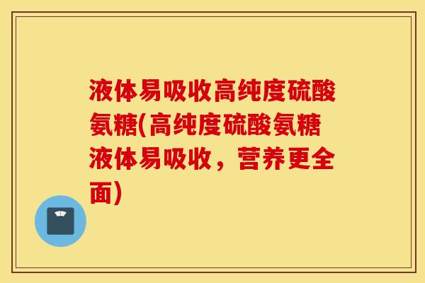 液体易吸收高纯度硫酸氨糖(高纯度硫酸氨糖液体易吸收,营养更全面) 液体易吸收高纯度硫酸氨糖(高纯度硫酸氨糖液体易吸收,营养更全面)