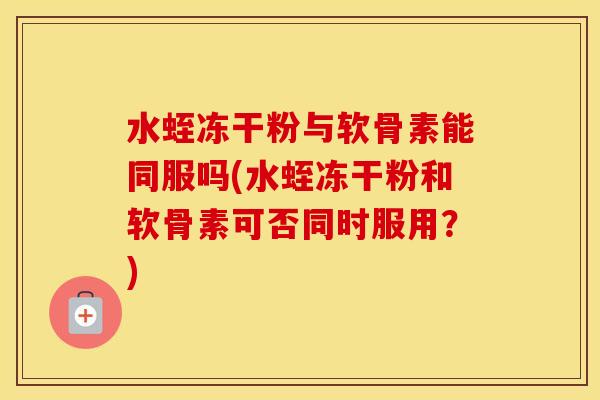 水蛭冻干粉与软骨素能同服吗(水蛭冻干粉和软骨素可否同时服用?) 水蛭冻干粉与软骨素能同服吗(水蛭冻干粉和软骨素可否同时服用?)