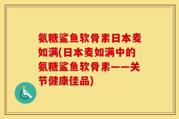 氨糖鲨鱼软骨素日本麦如满(日本麦如满中的氨糖鲨鱼软骨素——关节健康佳品) 氨糖鲨鱼软骨素日本麦如满(日本麦如满中的氨糖鲨鱼软骨素——关节健康佳品)