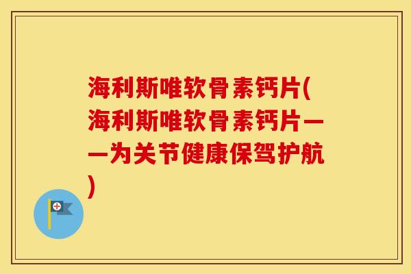 海利斯唯软骨素钙片(海利斯唯软骨素钙片——为关节健康保驾护航)