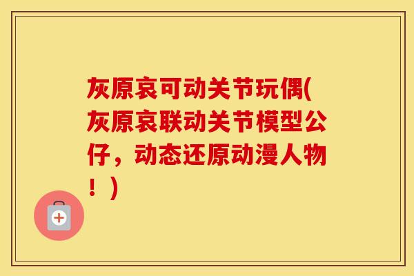 灰原哀可动关节玩偶(灰原哀联动关节模型公仔,动态还原动漫人物!) 灰原哀可动关节玩偶(灰原哀联动关节模型公仔,动态还原动漫人物!)