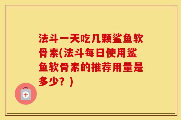 法斗一天吃几颗鲨鱼软骨素(法斗每日使用鲨鱼软骨素的推荐用量是多少?) 法斗一天吃几颗鲨鱼软骨素(法斗每日使用鲨鱼软骨素的推荐用量是多少?)