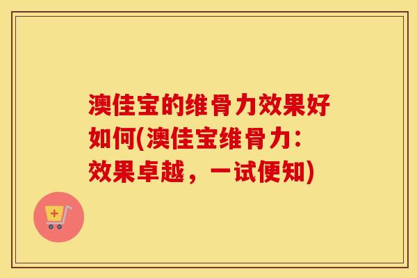 澳佳宝的维骨力效果好如何(澳佳宝维骨力:效果卓越,一试便知) 澳佳宝的维骨力效果好如何(澳佳宝维骨力:效果卓越,一试便知)