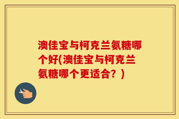 澳佳宝与柯克兰氨糖哪个好(澳佳宝与柯克兰氨糖哪个更适合?) 澳佳宝与柯克兰氨糖哪个好(澳佳宝与柯克兰氨糖哪个更适合?)