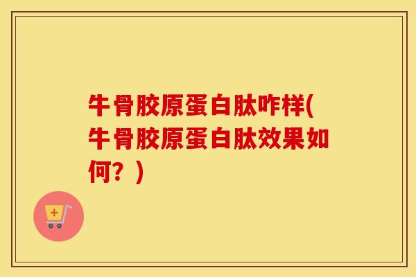 牛骨胶原蛋白肽咋样(牛骨胶原蛋白肽效果如何?) 牛骨胶原蛋白肽咋样(牛骨胶原蛋白肽效果如何?)