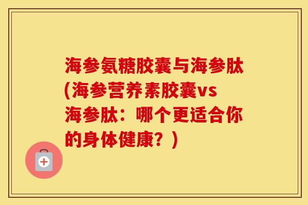 海参氨糖胶囊与海参肽(海参营养素胶囊vs海参肽：哪个更适合你的身体健康？)