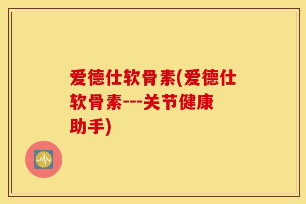 爱德仕软骨素(爱德仕软骨素---关节健康助手) 爱德仕软骨素(爱德仕软骨素---关节健康助手)
