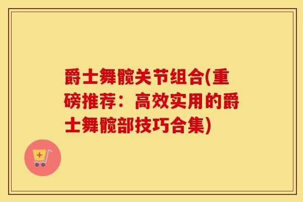 爵士舞髋关节组合(重磅推荐:高效实用的爵士舞髋部技巧合集) 爵士舞髋关节组合(重磅推荐:高效实用的爵士舞髋部技巧合集)