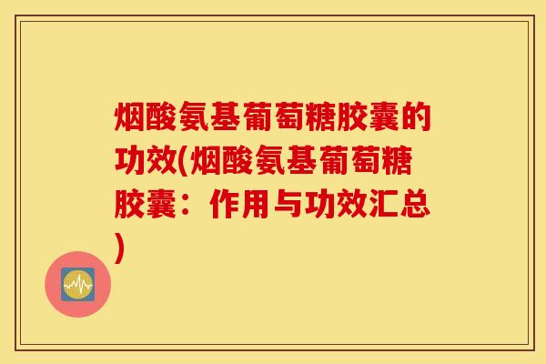 烟酸氨基葡萄糖胶囊的功效(烟酸氨基葡萄糖胶囊:作用与功效汇总) 烟酸氨基葡萄糖胶囊的功效(烟酸氨基葡萄糖胶囊:作用与功效汇总)