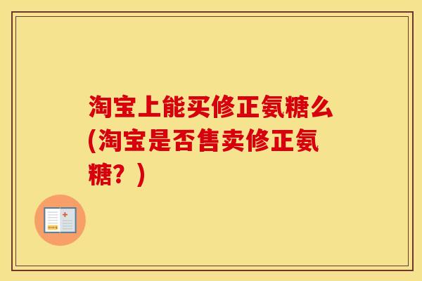 淘宝上能买修正氨糖么(淘宝是否售卖修正氨糖?) 淘宝上能买修正氨糖么(淘宝是否售卖修正氨糖?)