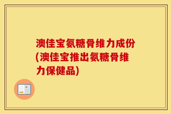 澳佳宝氨糖骨维力成份(澳佳宝推出氨糖骨维力保健品) 澳佳宝氨糖骨维力成份(澳佳宝推出氨糖骨维力保健品)