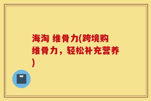 海淘 维骨力(跨境购维骨力,轻松补充营养) 海淘 维骨力(跨境购维骨力,轻松补充营养)