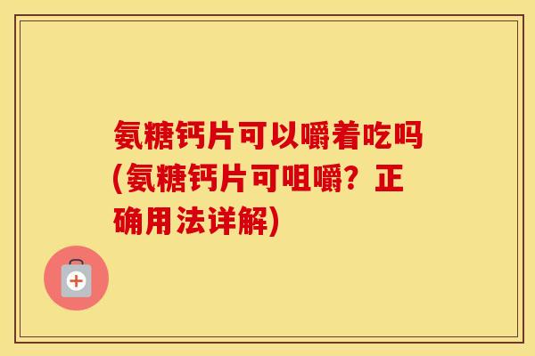 氨糖钙片可以嚼着吃吗(氨糖钙片可咀嚼?正确用法详解) 氨糖钙片可以嚼着吃吗(氨糖钙片可咀嚼?正确用法详解)