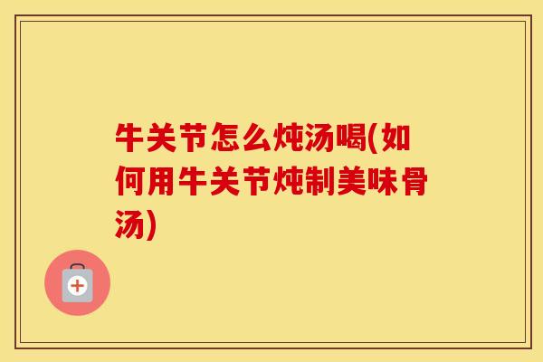 牛关节怎么炖汤喝(如何用牛关节炖制美味骨汤) 牛关节怎么炖汤喝(如何用牛关节炖制美味骨汤)