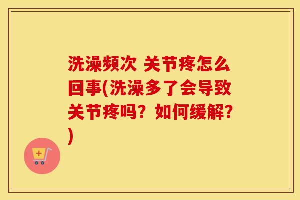 洗澡频次 关节疼怎么回事(洗澡多了会导致关节疼吗?如何缓解?) 洗澡频次 关节疼怎么回事(洗澡多了会导致关节疼吗?如何缓解?)