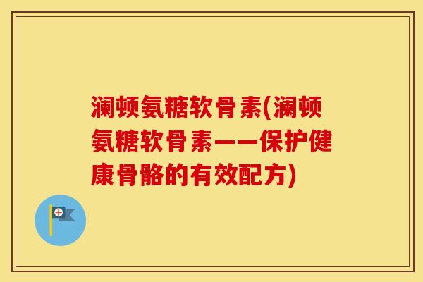 澜顿氨糖软骨素(澜顿氨糖软骨素——保护健康骨骼的有效配方) 澜顿氨糖软骨素(澜顿氨糖软骨素——保护健康骨骼的有效配方)