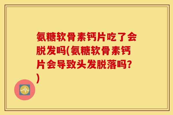 氨糖软骨素钙片吃了会吗(氨糖软骨素钙片会导致头发脱落吗？)