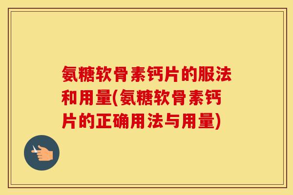氨糖软骨素钙片的服法和用量(氨糖软骨素钙片的正确用法与用量)