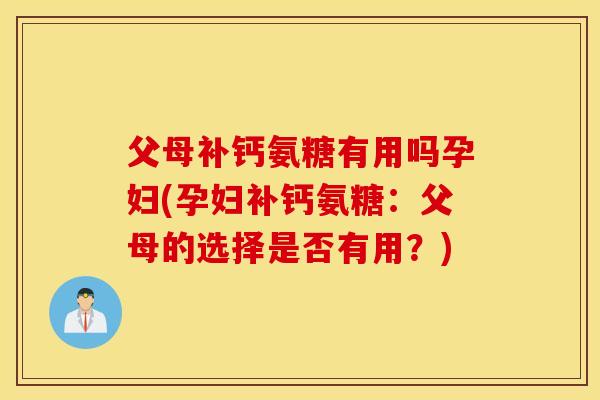 父母补钙氨糖有用吗孕妇(孕妇补钙氨糖：父母的选择是否有用？)