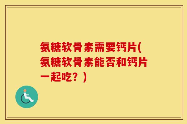 氨糖软骨素需要钙片(氨糖软骨素能否和钙片一起吃？)