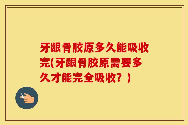 牙龈骨胶原多久能吸收完(牙龈骨胶原需要多久才能完全吸收？)