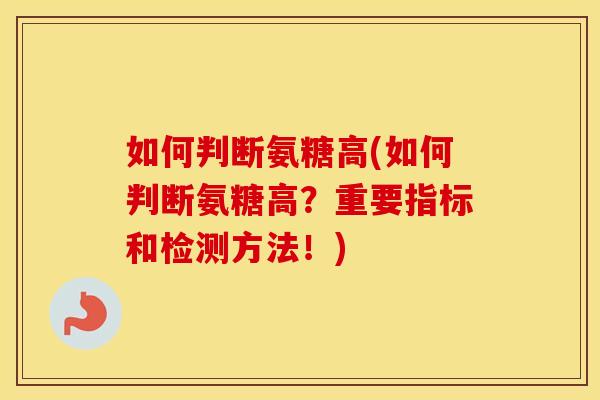 如何判断氨糖高(如何判断氨糖高?重要指标和检测方法!) 如何判断氨糖高(如何判断氨糖高?重要指标和检测方法!)