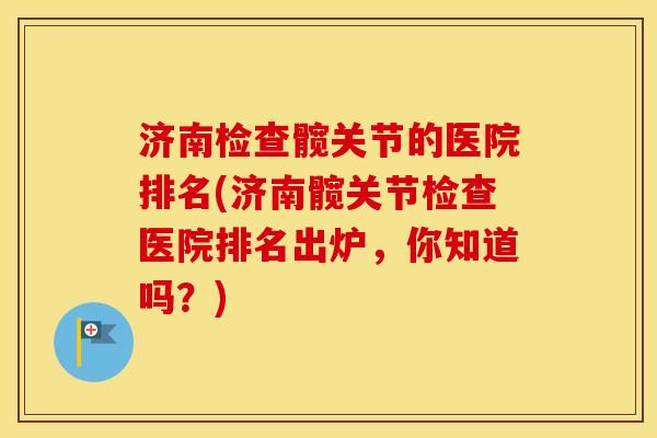 济南检查髋关节的医院排名(济南髋关节检查医院排名出炉,你知道吗?) 济南检查髋关节的医院排名(济南髋关节检查医院排名出炉,你知道吗?)