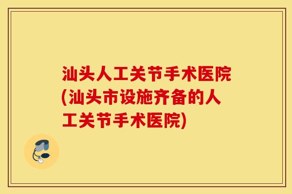 汕头人工关节手术医院(汕头市设施齐备的人工关节手术医院) 汕头人工关节手术医院(汕头市设施齐备的人工关节手术医院)