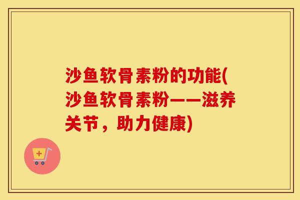 沙鱼软骨素粉的功能(沙鱼软骨素粉——滋养关节,助力健康) 沙鱼软骨素粉的功能(沙鱼软骨素粉——滋养关节,助力健康)