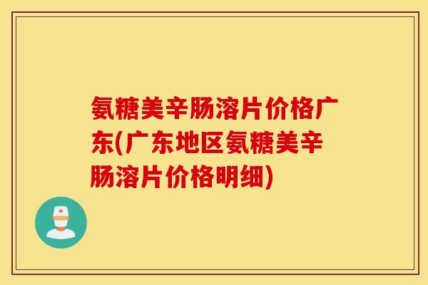 氨糖美辛肠溶片价格广东(广东地区氨糖美辛肠溶片价格明细)