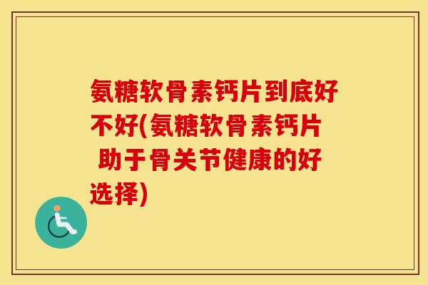 氨糖软骨素钙片到底好不好(氨糖软骨素钙片 助于骨关节健康的好选择) 氨糖软骨素钙片到底好不好(氨糖软骨素钙片 助于骨关节健康的好选择)