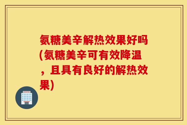 氨糖美辛解热效果好吗(氨糖美辛可有效降温,且具有良好的解热效果) 氨糖美辛解热效果好吗(氨糖美辛可有效降温,且具有良好的解热效果)