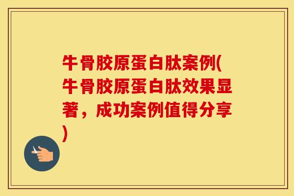 牛骨胶原蛋白肽案例(牛骨胶原蛋白肽效果显著,成功案例值得分享) 牛骨胶原蛋白肽案例(牛骨胶原蛋白肽效果显著,成功案例值得分享)