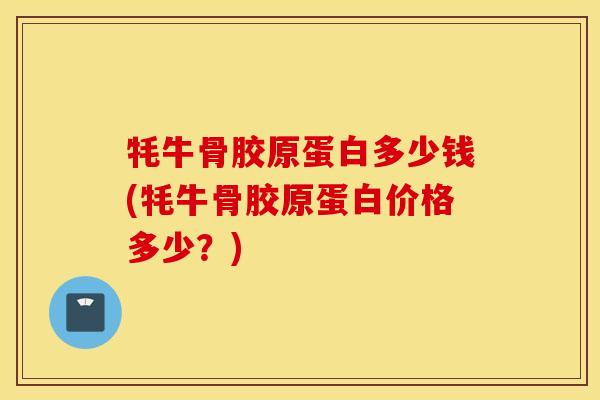 牦牛骨胶原蛋白多少钱(牦牛骨胶原蛋白价格多少？)