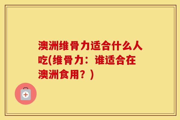 澳洲维骨力适合什么人吃(维骨力：谁适合在澳洲食用？)