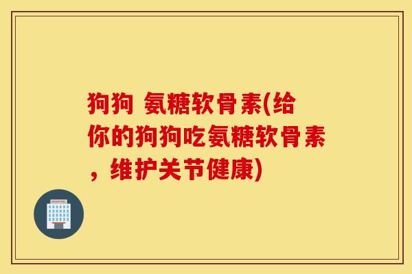 狗狗 氨糖软骨素(给你的狗狗吃氨糖软骨素,维护关节健康) 狗狗 氨糖软骨素(给你的狗狗吃氨糖软骨素,维护关节健康)