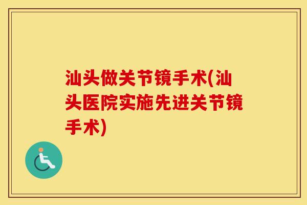 汕头做关节镜手术(汕头医院实施先进关节镜手术) 汕头做关节镜手术(汕头医院实施先进关节镜手术)