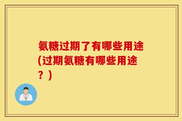 氨糖过期了有哪些用途(过期氨糖有哪些用途?) 氨糖过期了有哪些用途(过期氨糖有哪些用途?)