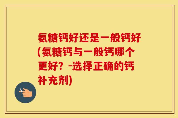 氨糖钙好还是一般钙好(氨糖钙与一般钙哪个更好?-选择正确的钙补充剂) 氨糖钙好还是一般钙好(氨糖钙与一般钙哪个更好?-选择正确的钙补充剂)
