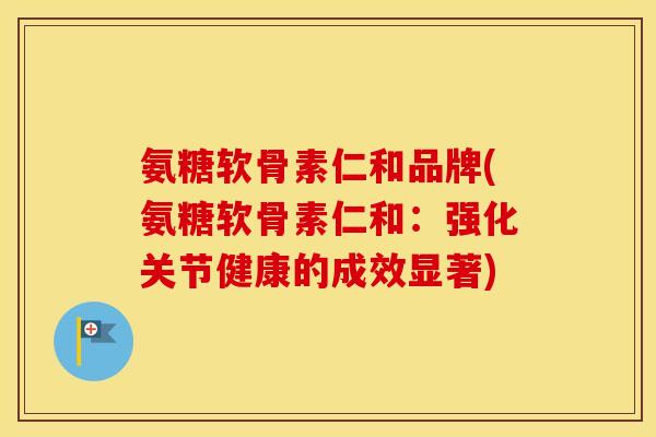 氨糖软骨素仁和品牌(氨糖软骨素仁和:强化关节健康的成效显著) 氨糖软骨素仁和品牌(氨糖软骨素仁和:强化关节健康的成效显著)