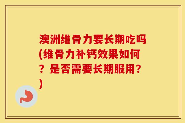澳洲维骨力要长期吃吗(维骨力补钙效果如何？是否需要长期服用？)