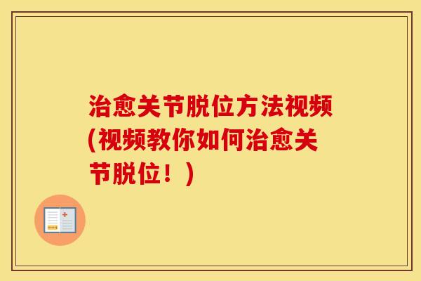 愈关节脱位方法视频(视频教你如何愈关节脱位！)