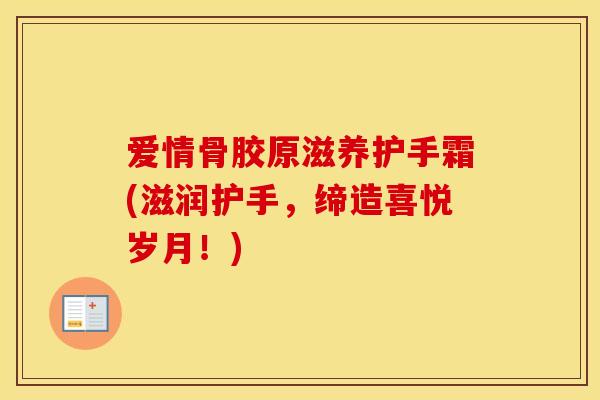 爱情骨胶原滋养护手霜(滋润护手,缔造喜悦岁月!) 爱情骨胶原滋养护手霜(滋润护手,缔造喜悦岁月!)
